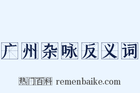 广州杂咏反义词是什么意思的图片